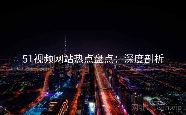51视频网站热点盘点：深度剖析