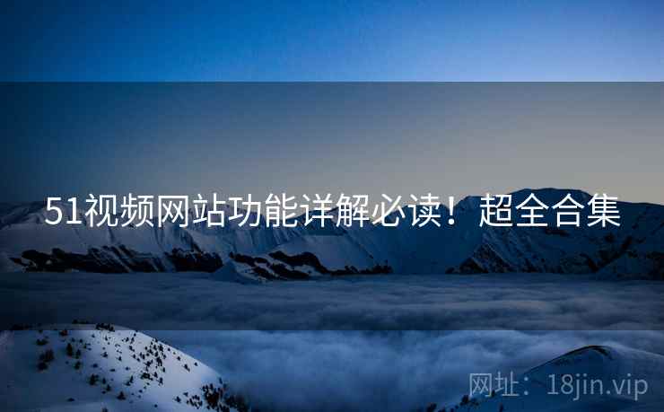 51视频网站功能详解必读！超全合集