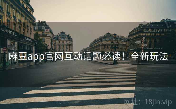 麻豆app官网互动话题必读！全新玩法