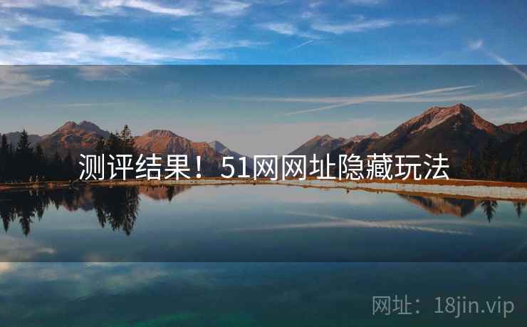 测评结果！51网网址隐藏玩法