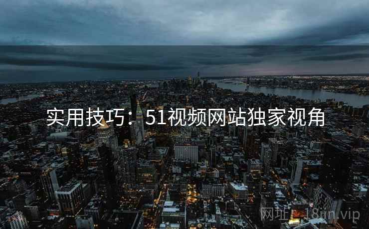 实用技巧：51视频网站独家视角