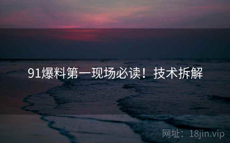 91爆料第一现场必读！技术拆解