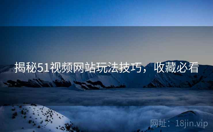 揭秘51视频网站玩法技巧，收藏必看