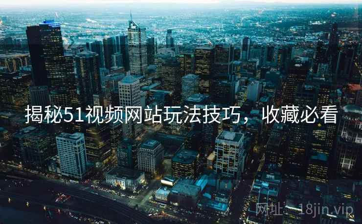 揭秘51视频网站玩法技巧，收藏必看
