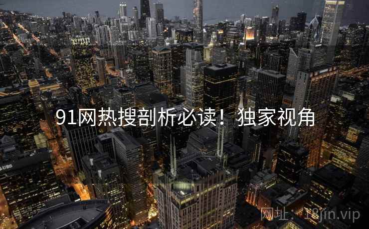 91网热搜剖析必读！独家视角