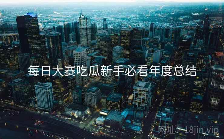 每日大赛吃瓜新手必看年度总结