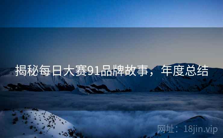 揭秘每日大赛91品牌故事，年度总结
