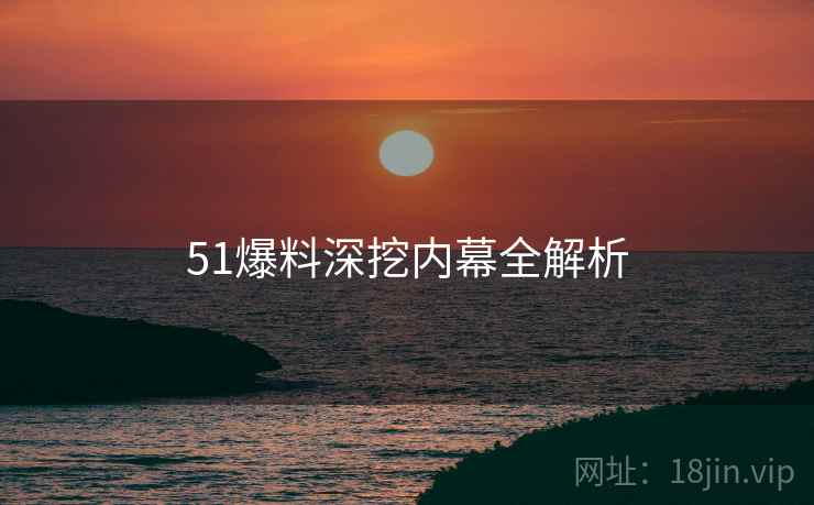 51爆料深挖内幕全解析