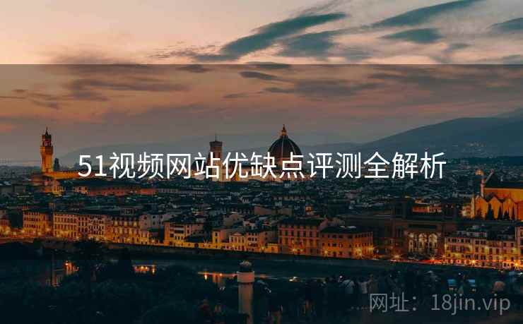 51视频网站优缺点评测全解析