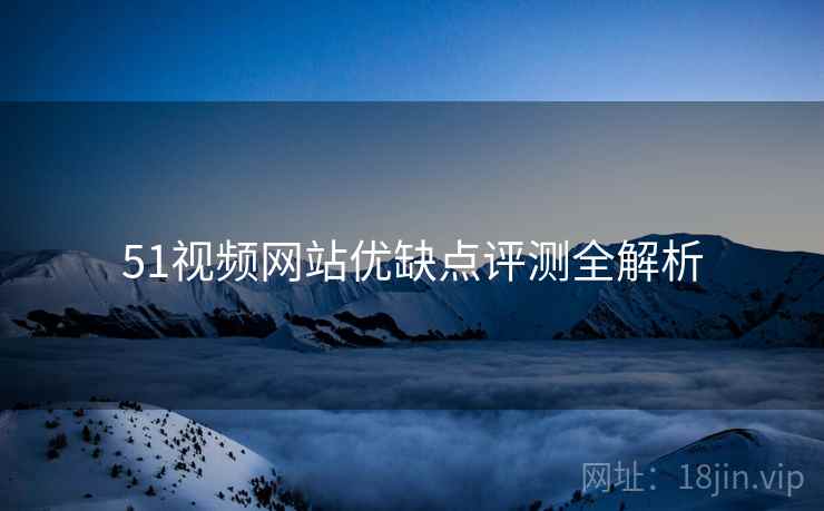 51视频网站优缺点评测全解析