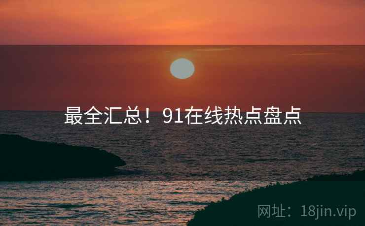 最全汇总！91在线热点盘点
