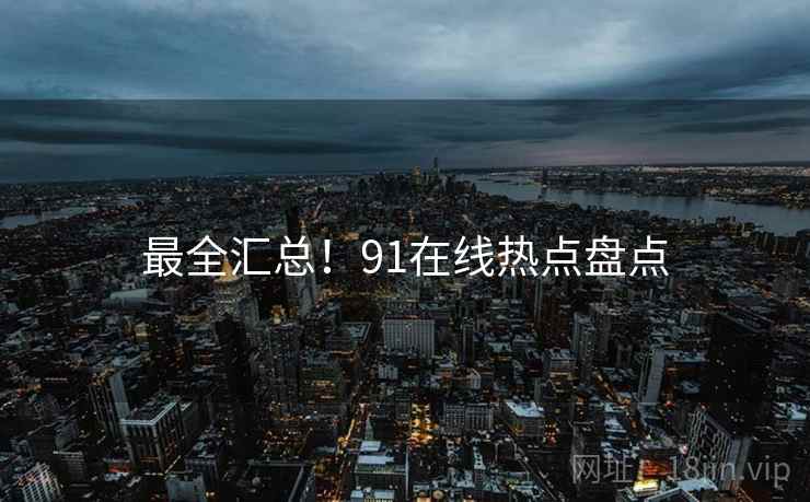 最全汇总！91在线热点盘点