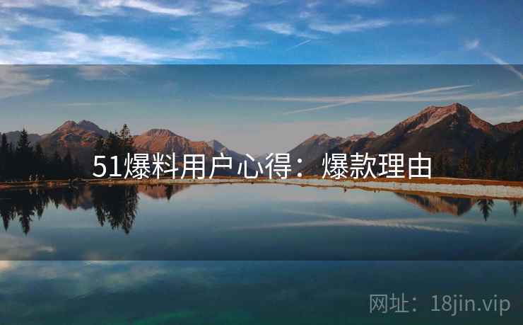 51爆料用户心得：爆款理由