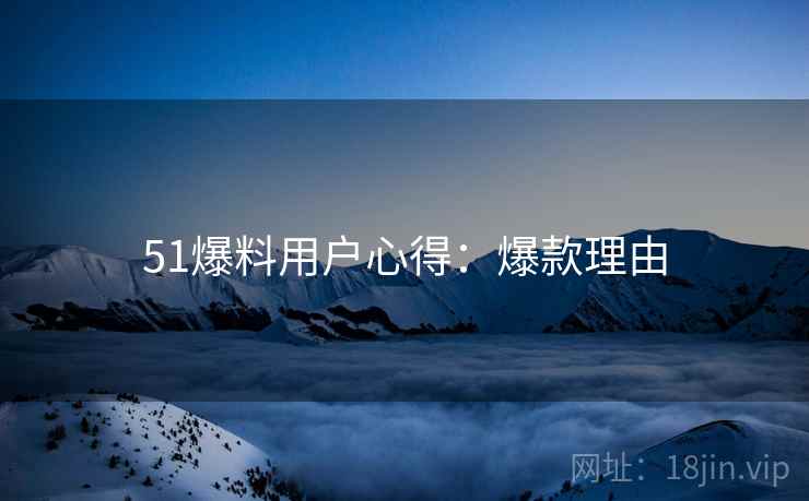 51爆料用户心得：爆款理由