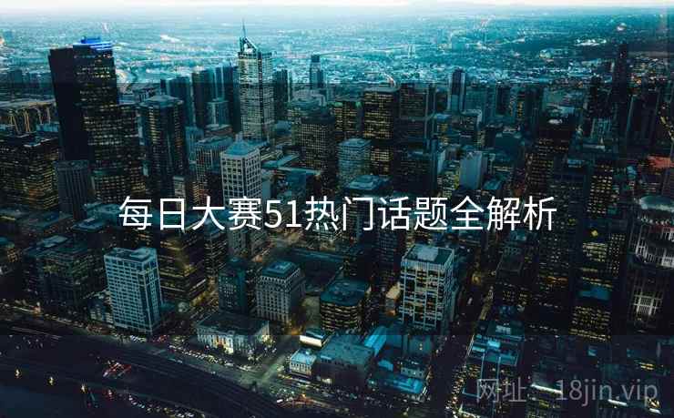 每日大赛51热门话题全解析