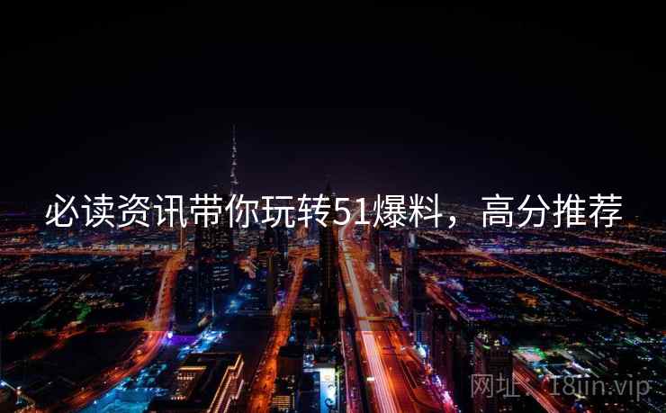 必读资讯带你玩转51爆料，高分推荐