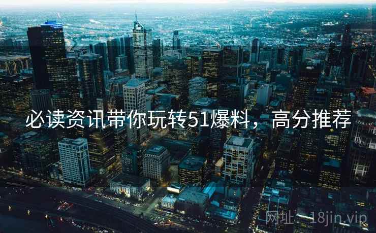 必读资讯带你玩转51爆料，高分推荐