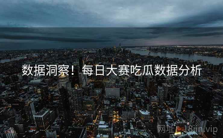 数据洞察！每日大赛吃瓜数据分析