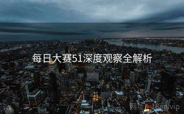 每日大赛51深度观察全解析