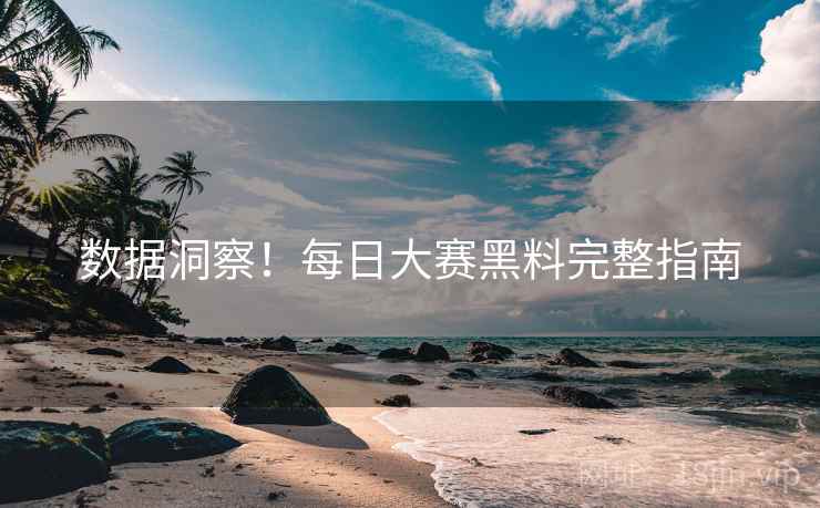 数据洞察！每日大赛黑料完整指南