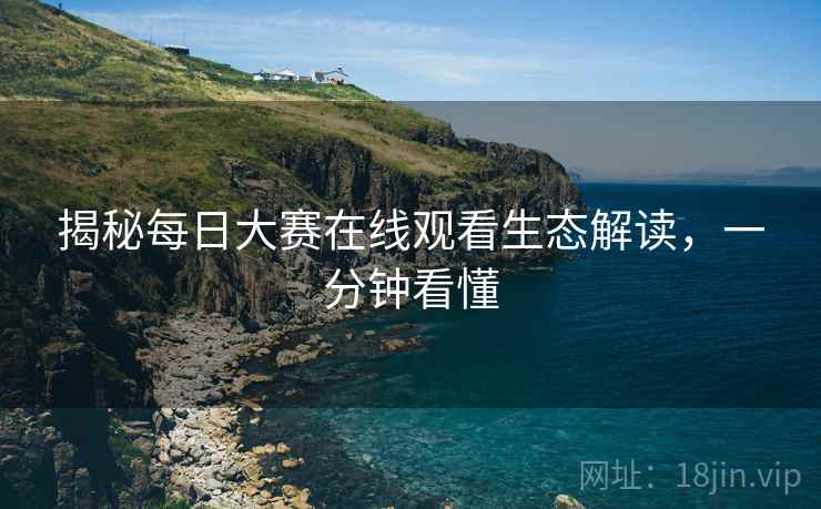 揭秘每日大赛在线观看生态解读，一分钟看懂