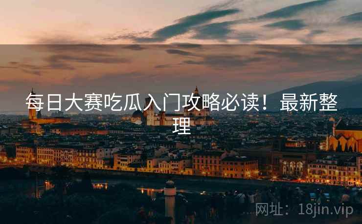 每日大赛吃瓜入门攻略必读！最新整理