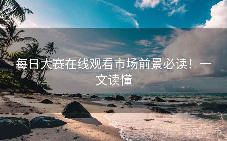 每日大赛在线观看市场前景必读！一文读懂