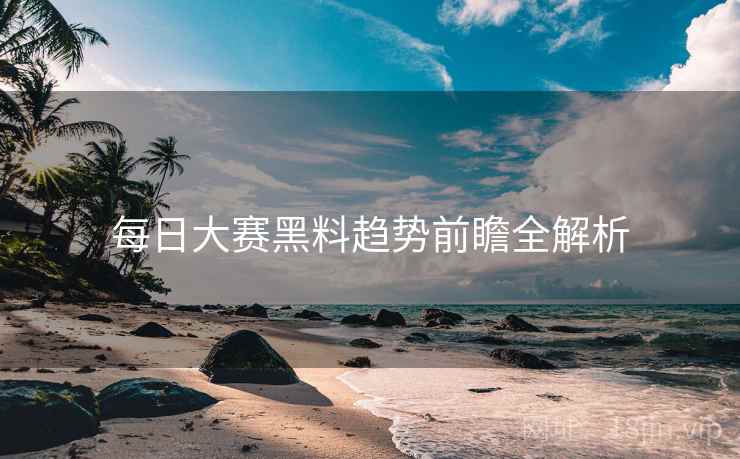 每日大赛黑料趋势前瞻全解析