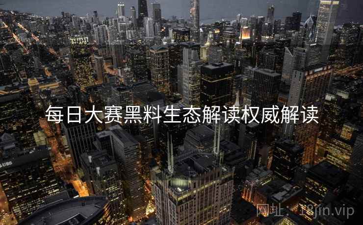 每日大赛黑料生态解读权威解读