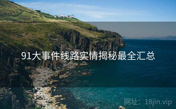 91大事件线路实情揭秘最全汇总