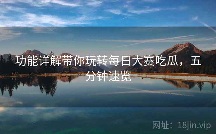 功能详解带你玩转每日大赛吃瓜，五分钟速览