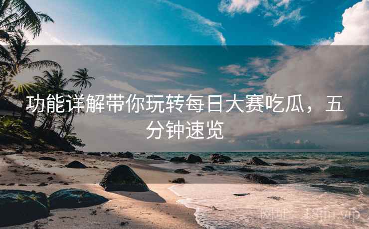 功能详解带你玩转每日大赛吃瓜，五分钟速览