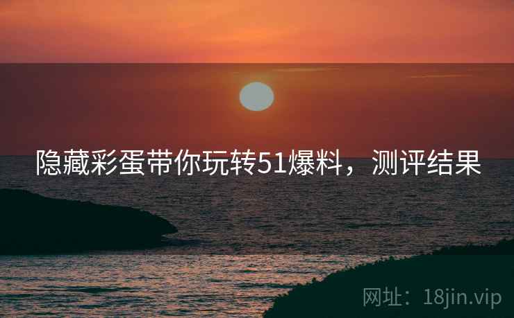 隐藏彩蛋带你玩转51爆料，测评结果