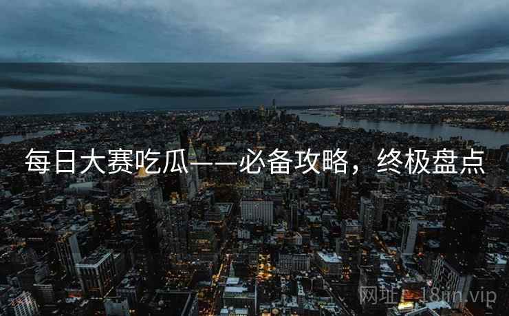 每日大赛吃瓜——必备攻略，终极盘点