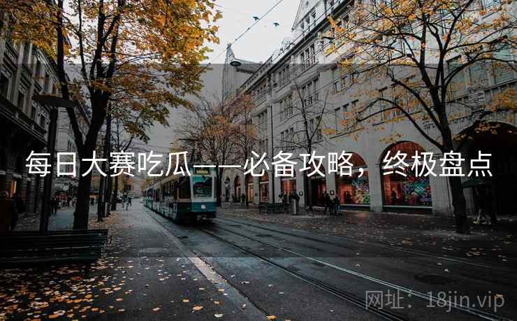 每日大赛吃瓜——必备攻略，终极盘点