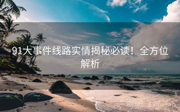 91大事件线路实情揭秘必读！全方位解析