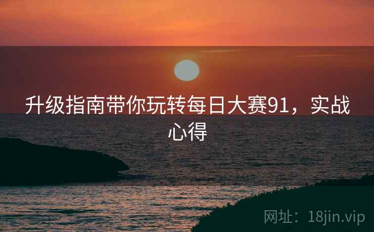 升级指南带你玩转每日大赛91，实战心得