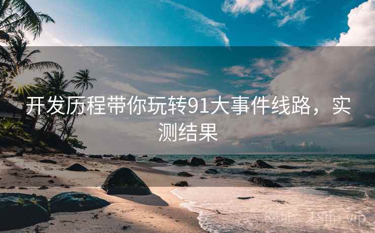 开发历程带你玩转91大事件线路，实测结果