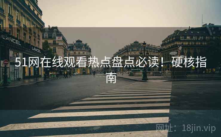 51网在线观看热点盘点必读！硬核指南