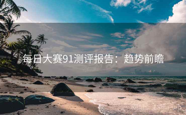 每日大赛91测评报告：趋势前瞻