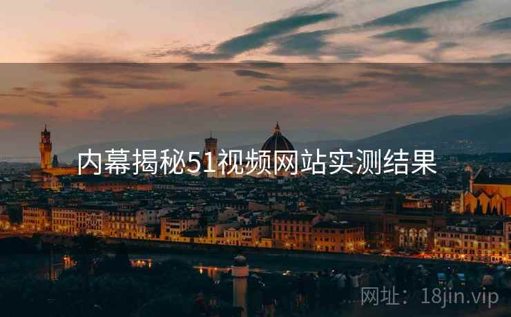 内幕揭秘51视频网站实测结果