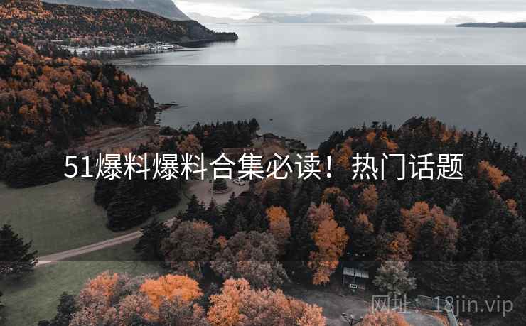 51爆料爆料合集必读！热门话题