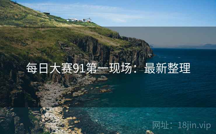每日大赛91第一现场：最新整理