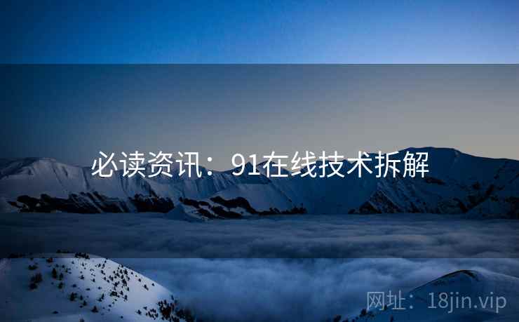 必读资讯：91在线技术拆解