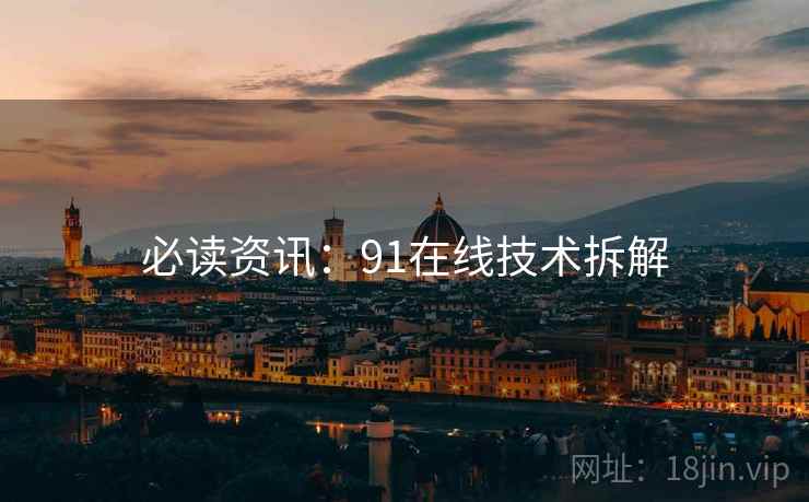 必读资讯：91在线技术拆解