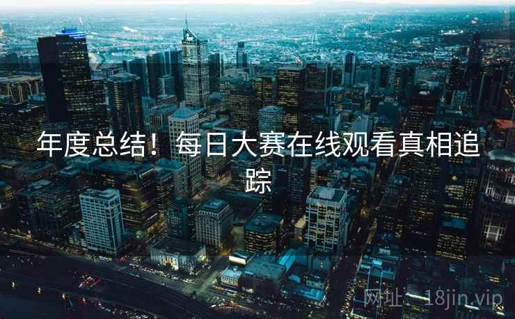 年度总结！每日大赛在线观看真相追踪