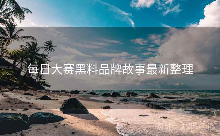每日大赛黑料品牌故事最新整理