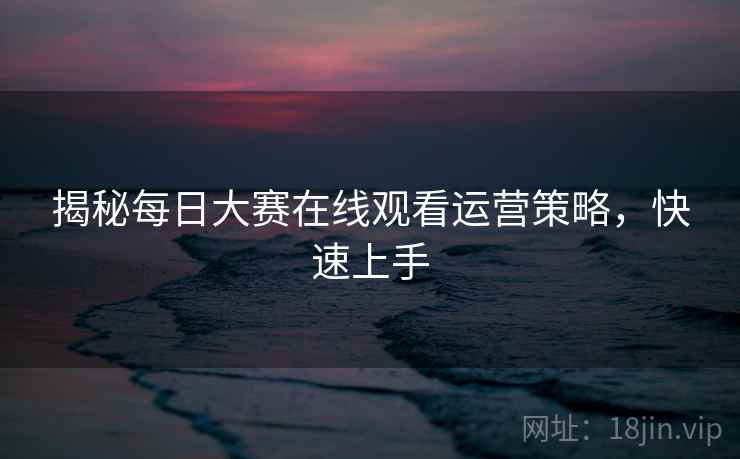 揭秘每日大赛在线观看运营策略，快速上手