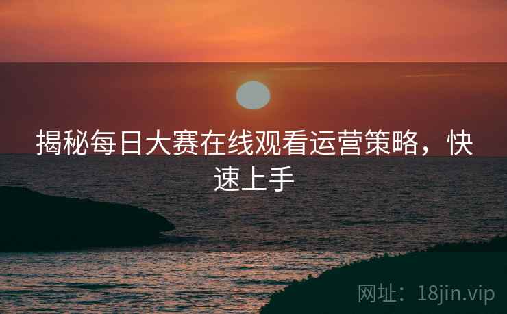 揭秘每日大赛在线观看运营策略，快速上手