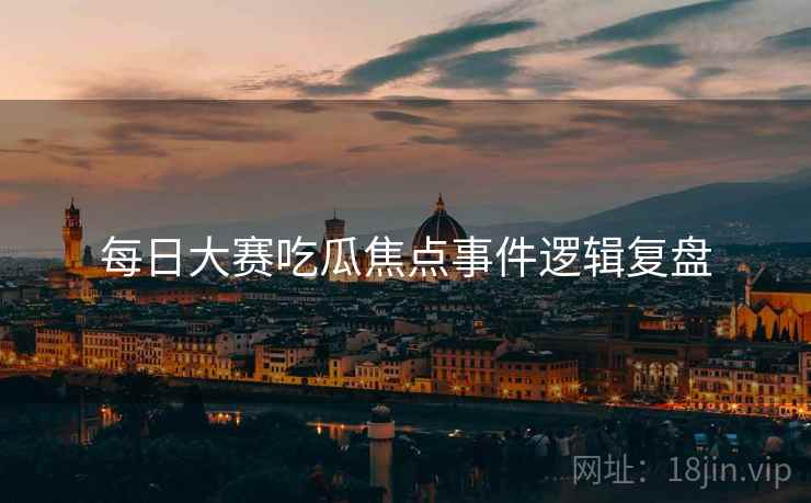 每日大赛吃瓜焦点事件逻辑复盘